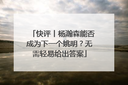 快评丨杨瀚森能否成为下一个姚明？无需轻易给出答案