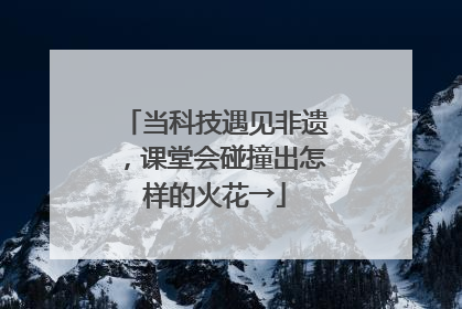 当科技遇见非遗，课堂会碰撞出怎样的火花→