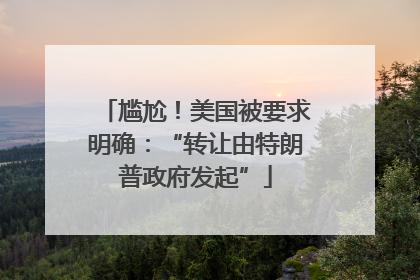 尴尬！美国被要求明确：“转让由特朗普政府发起”