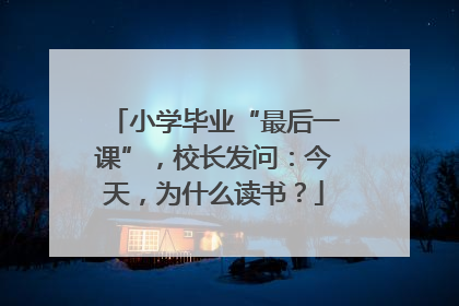 小学毕业“最后一课”，校长发问：今天，为什么读书？