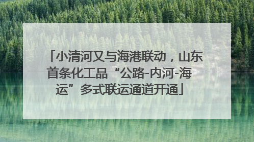小清河又与海港联动，山东首条化工品“公路-内河-海运”多式联运通道开通