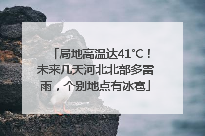 局地高温达41℃！未来几天河北北部多雷雨，个别地点有冰雹