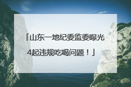 山东一地纪委监委曝光4起违规吃喝问题！