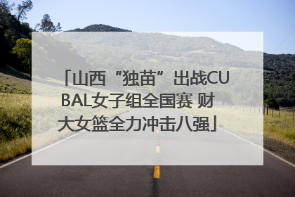 山西“独苗”出战CUBAL女子组全国赛 财大女篮全力冲击八强