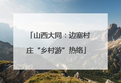 山西大同：边塞村庄“乡村游”热络