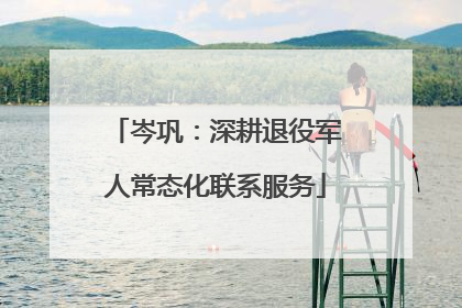 岑巩：深耕退役军人常态化联系服务