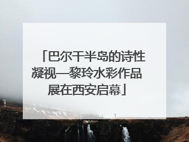 巴尔干半岛的诗性凝视—黎玲水彩作品展在西安启幕