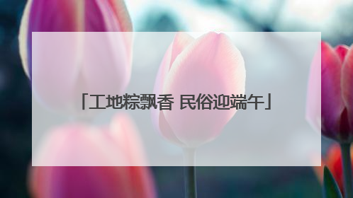 工地粽飘香 民俗迎端午
