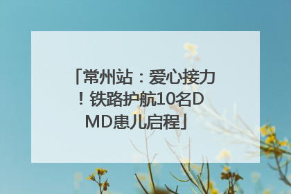 常州站：爱心接力！铁路护航10名DMD患儿启程
