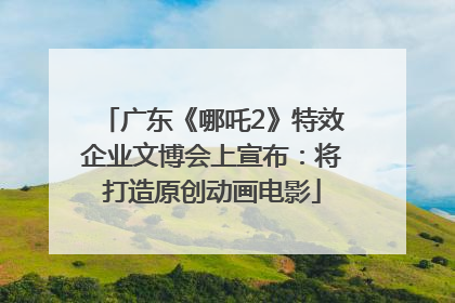 广东《哪吒2》特效企业文博会上宣布：将打造原创动画电影