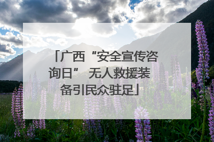 广西“安全宣传咨询日” 无人救援装备引民众驻足