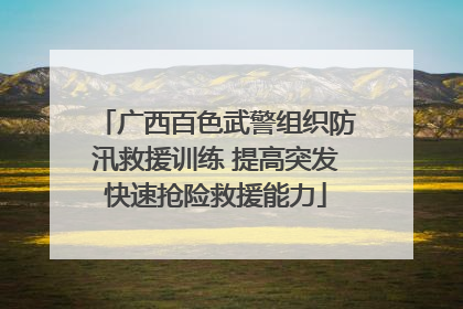 广西百色武警组织防汛救援训练 提高突发快速抢险救援能力