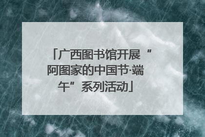 广西图书馆开展“阿图家的中国节·端午”系列活动