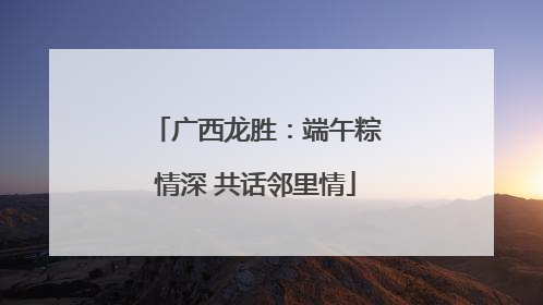 广西龙胜：端午粽情深 共话邻里情