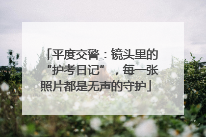 平度交警：镜头里的“护考日记”，每一张照片都是无声的守护