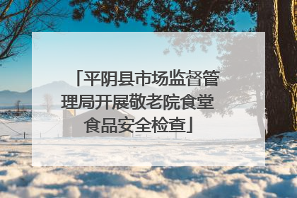 平阴县市场监督管理局开展敬老院食堂食品安全检查