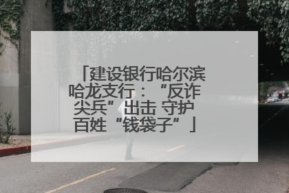 建设银行哈尔滨哈龙支行：“反诈尖兵”出击 守护百姓“钱袋子”