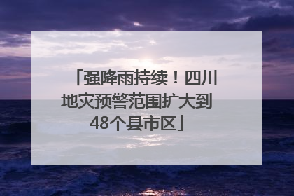 强降雨持续！四川地灾预警范围扩大到48个县市区