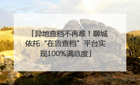 异地查档不再难！聊城依托“在鲁查档”平台实现100%满意度