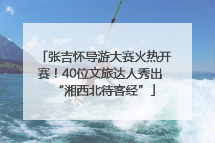 张吉怀导游大赛火热开赛！40位文旅达人秀出“湘西北待客经”