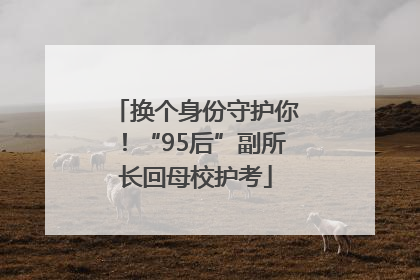 换个身份守护你！“95后”副所长回母校护考