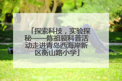 探索科技，实验探秘——陈祖骥科普活动走进青岛西海岸新区衡山路小学