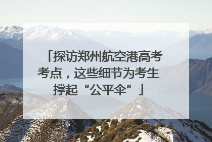 探访郑州航空港高考考点，这些细节为考生撑起“公平伞”