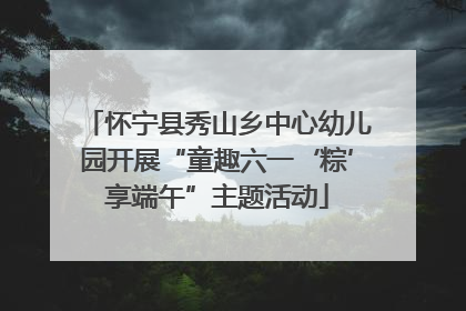 怀宁县秀山乡中心幼儿园开展“童趣六一‘粽’享端午”主题活动