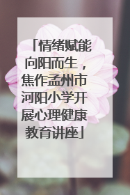 情绪赋能向阳而生，焦作孟州市河阳小学开展心理健康教育讲座