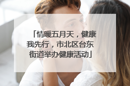 情暖五月天，健康我先行，市北区台东街道举办健康活动