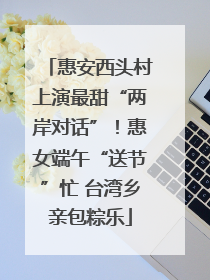 惠安西头村上演最甜“两岸对话”！惠女端午“送节”忙 台湾乡亲包粽乐