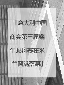 意大利中国商会第三届端午龙舟赛在米兰圆满落幕