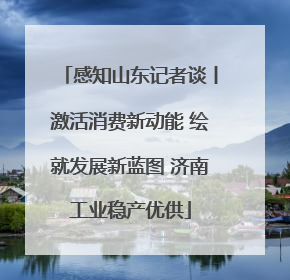 感知山东记者谈丨激活消费新动能 绘就发展新蓝图 济南工业稳产优供