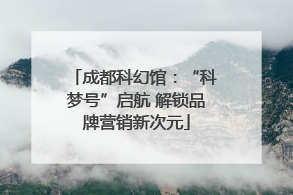成都科幻馆：“科梦号”启航 解锁品牌营销新次元