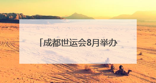 成都世运会8月举办，场馆正加快筹备
