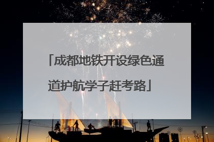 成都地铁开设绿色通道护航学子赶考路