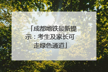 成都地铁最新提示：考生及家长可走绿色通道