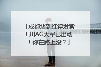 成都堵到红得发紫！川AG大军已出动！你在路上没？