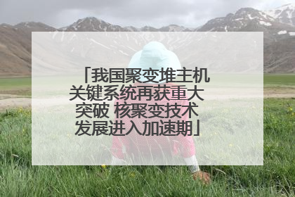 我国聚变堆主机关键系统再获重大突破 核聚变技术发展进入加速期
