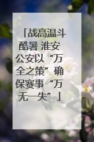 战高温斗酷暑 淮安公安以“万全之策”确保赛事“万无一失”