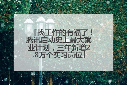 找工作的有福了！腾讯启动史上最大就业计划，三年新增2.8万个实习岗位