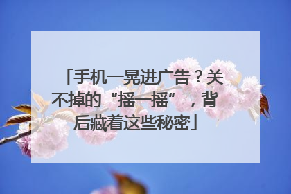 手机一晃进广告？关不掉的“摇一摇”，背后藏着这些秘密
