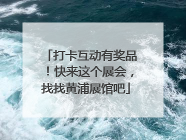 打卡互动有奖品！快来这个展会，找找黄浦展馆吧