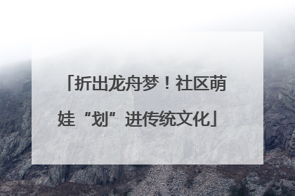 折出龙舟梦！社区萌娃“划”进传统文化