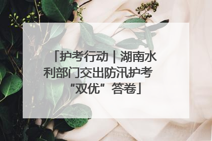 护考行动｜湖南水利部门交出防汛护考“双优”答卷