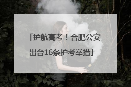 护航高考！合肥公安出台16条护考举措
