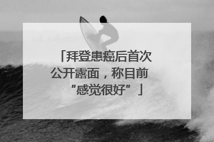 拜登患癌后首次公开露面，称目前“感觉很好”