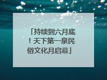 持续到六月底！天下第一泉民俗文化月启幕