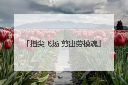 指尖飞扬 剪出劳模魂