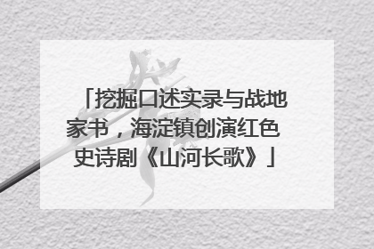 挖掘口述实录与战地家书，海淀镇创演红色史诗剧《山河长歌》